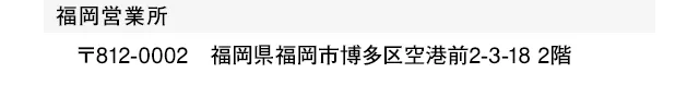 福岡営業所：福岡県福岡市博多区空港前2-3-18