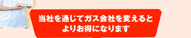 当社を通じてガス会社を変えるとよりお得になります