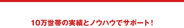10万世帯の実績とノウハウでサポート！