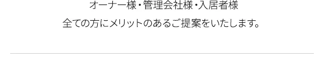 オーナー様・管理会社様・入居者様、全ての方にメリットのあるご提案をいたします。