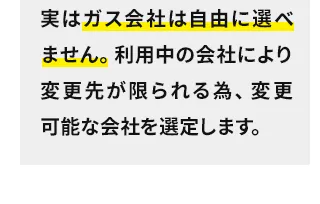 実はガス会社は自由に選べません。利用中の会社により変更先が限られる為、変更可能な会社を選定します。