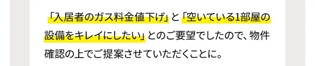 「入居者のガス料金値下げ」と「空いている1部屋の設備をキレイにしたい」とのご要望でしたので、物件確認の上でご提案させていただくことに。