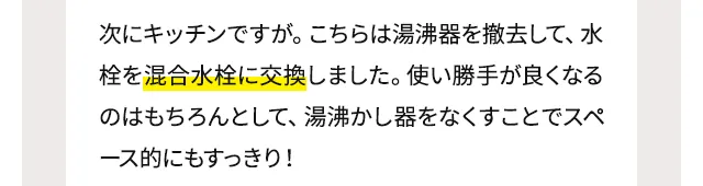 次にキッチンですが。こちらは湯沸器を撤去して、水栓を混合水栓に交換しました。使い勝手が良くなるのはもちろんとして、湯沸かし器をなくすことでスペース的にもすっきり！