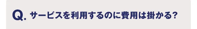 Q.サービスを利用するのに費用は掛かる？