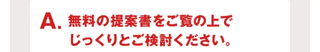 A.無料の提案書をご覧の上でじっくりとご検討ください。