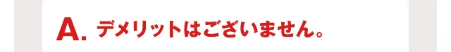 A.デメリットはございません。